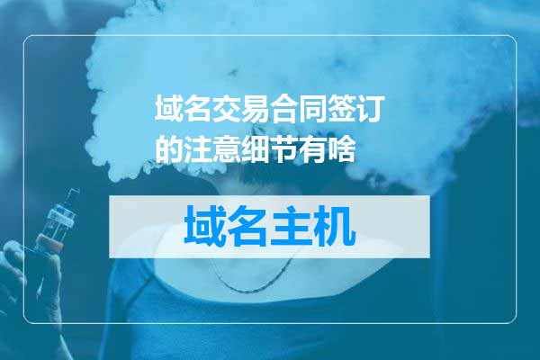 域名交易合同签订的注意细节有啥