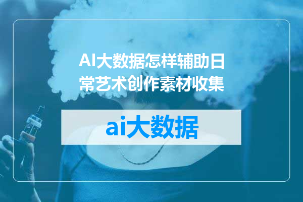 AI大数据怎样辅助日常艺术创作素材收集