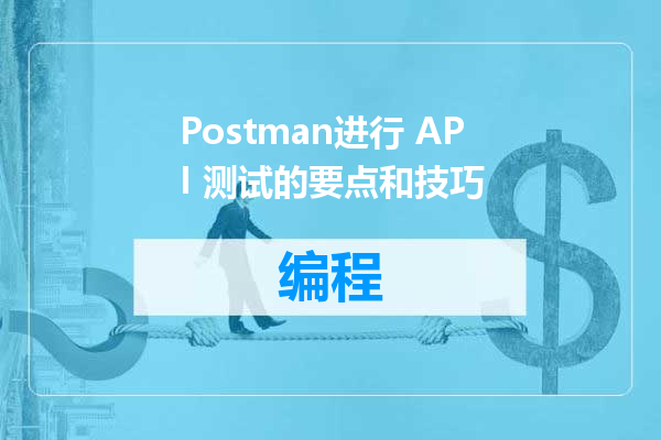 Postman进行 API 测试的要点和技巧