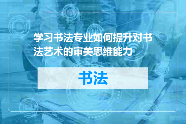 学习书法专业如何提升对书法艺术的审美思维能力
