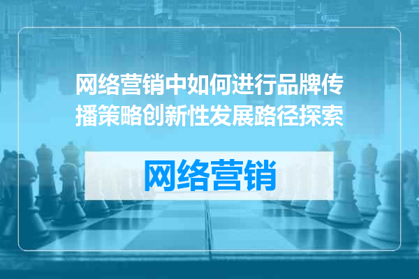 网络营销中如何进行品牌传播策略创新性发展路径探索