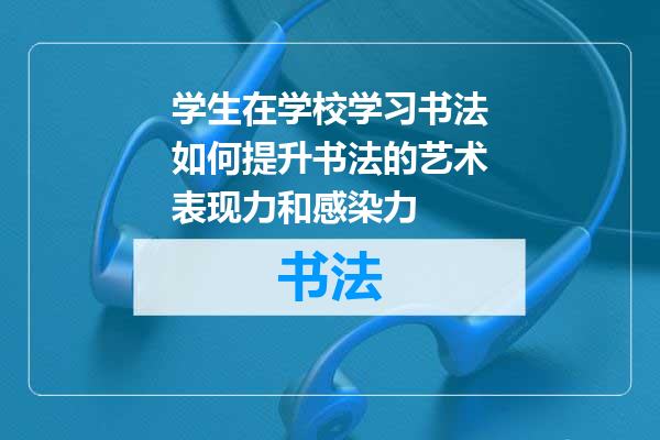学生在学校学习书法如何提升书法的艺术表现力和感染力