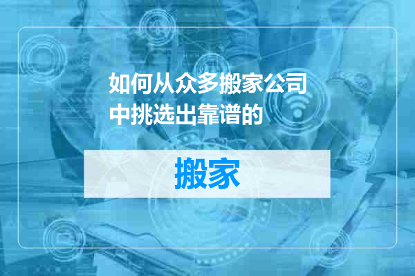 如何从众多搬家公司中挑选出靠谱的