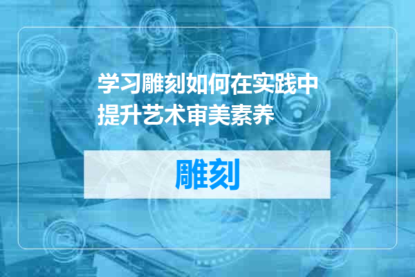 学习雕刻如何在实践中提升艺术审美素养