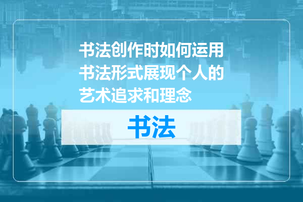书法创作时如何运用书法形式展现个人的艺术追求和理念