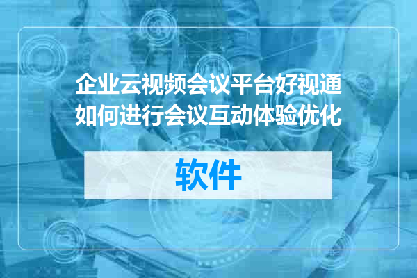 企业云视频会议平台好视通如何进行会议互动体验优化