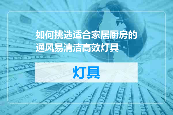 如何挑选适合家居厨房的通风易清洁高效灯具
