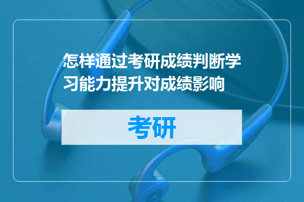 怎样通过考研成绩判断学习能力提升对成绩影响