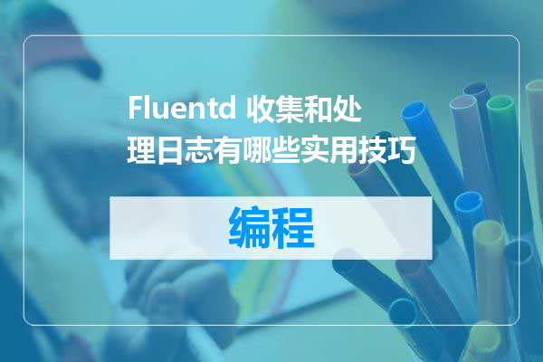 Fluentd 收集和处理日志有哪些实用技巧