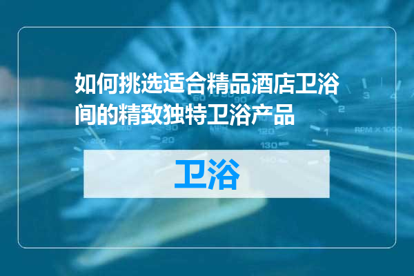 如何挑选适合精品酒店卫浴间的精致独特卫浴产品