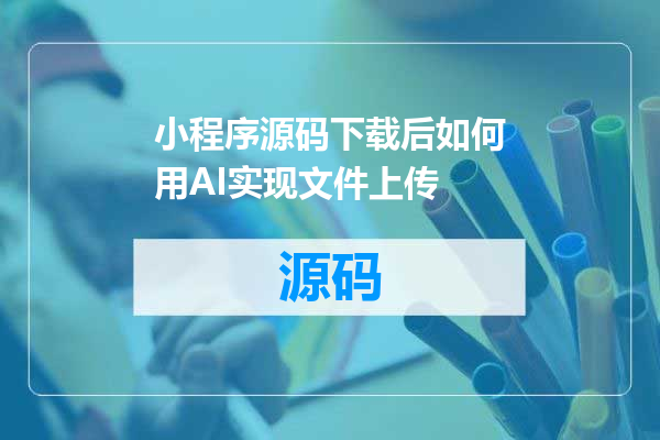 小程序源码下载后如何用AI实现文件上传