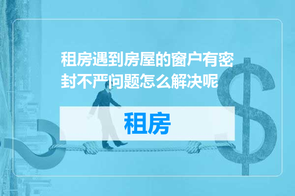 租房遇到房屋的窗户有密封不严问题怎么解决呢