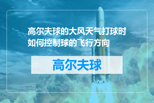 高尔夫球的大风天气打球时如何控制球的飞行方向