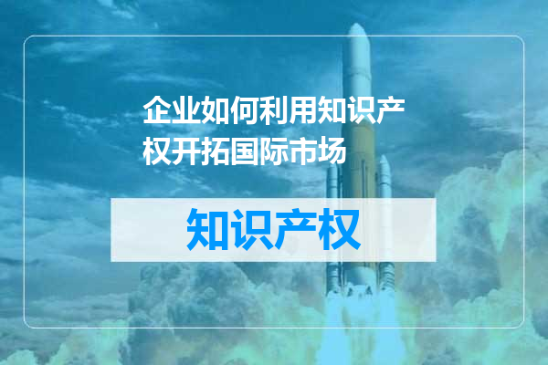 企业如何利用知识产权开拓国际市场