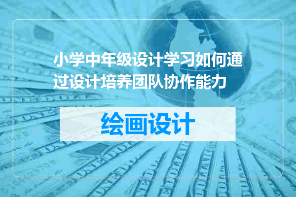 小学中年级设计学习如何通过设计培养团队协作能力