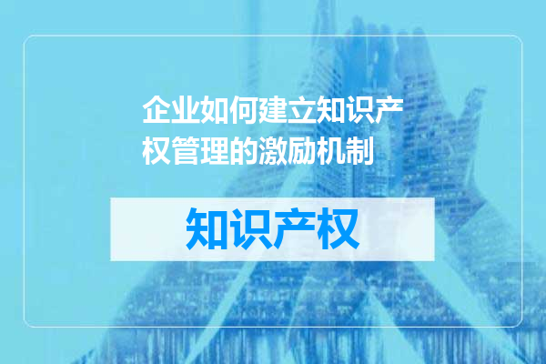 企业如何建立知识产权管理的激励机制