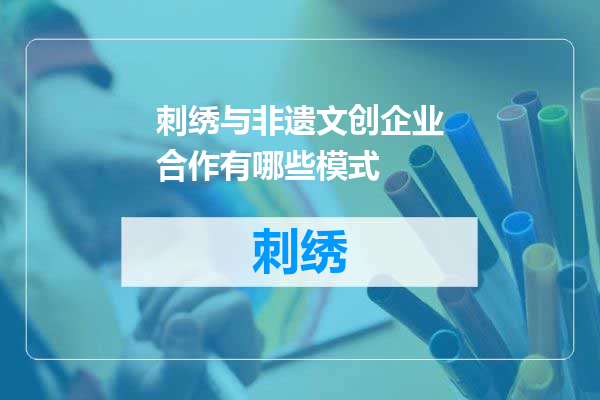 刺绣与非遗文创企业合作有哪些模式