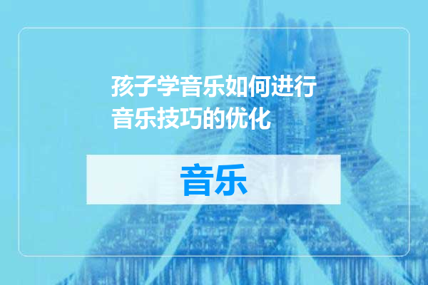孩子学音乐如何进行音乐技巧的优化