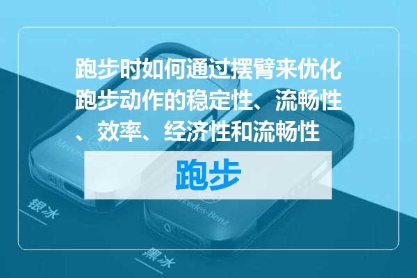 跑步时如何通过摆臂来优化跑步动作的稳定性、流畅性、效率、经济性和流畅性