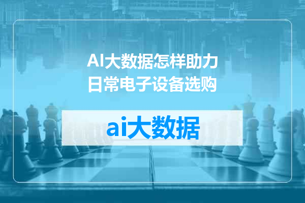 AI大数据怎样助力日常电子设备选购