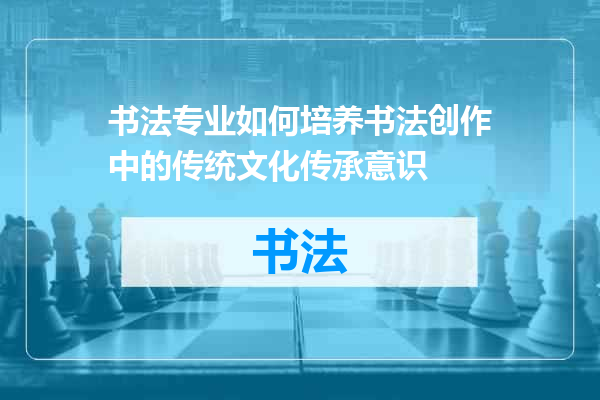 书法专业如何培养书法创作中的传统文化传承意识