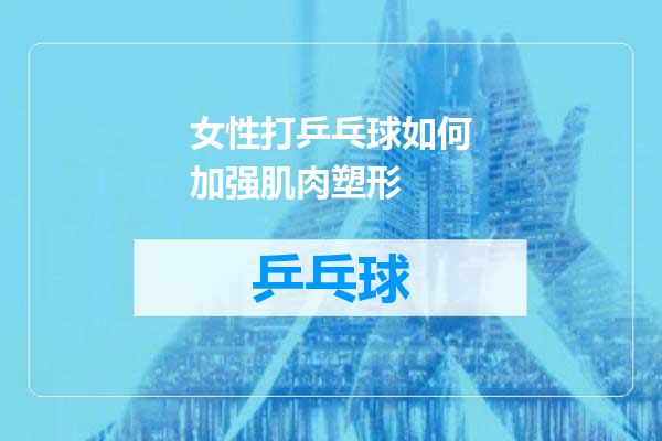 女性打乒乓球如何加强肌肉塑形