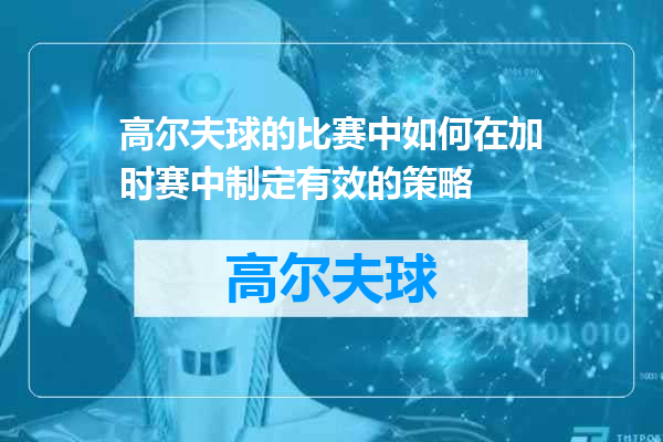 高尔夫球的比赛中如何在加时赛中制定有效的策略