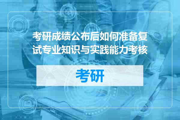 考研成绩公布后如何准备复试专业知识与实践能力考核