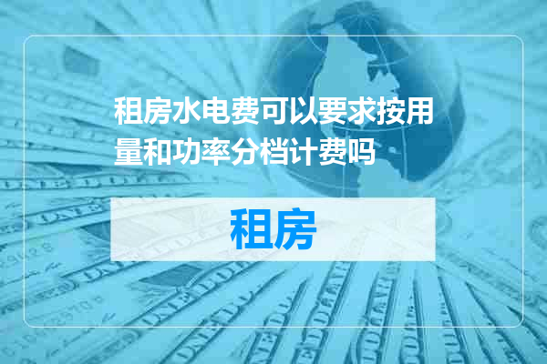 租房水电费可以要求按用量和功率分档计费吗