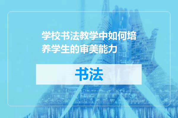 学校书法教学中如何培养学生的审美能力