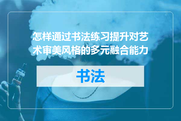 怎样通过书法练习提升对艺术审美风格的多元融合能力