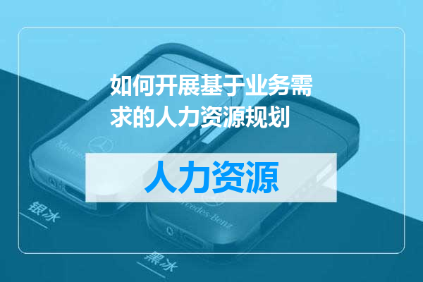 如何开展基于业务需求的人力资源规划