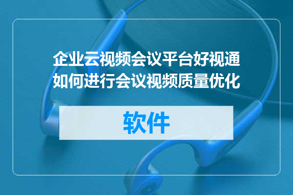 企业云视频会议平台好视通如何进行会议视频质量优化
