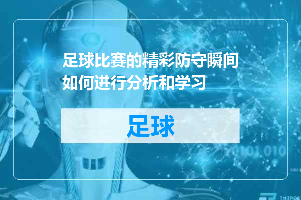 足球比赛的精彩防守瞬间如何进行分析和学习