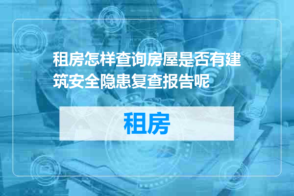 租房怎样查询房屋是否有建筑安全隐患复查报告呢