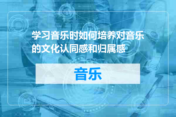 学习音乐时如何培养对音乐的文化认同感和归属感
