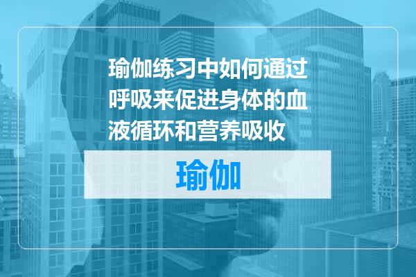 瑜伽练习中如何通过呼吸来促进身体的血液循环和营养吸收