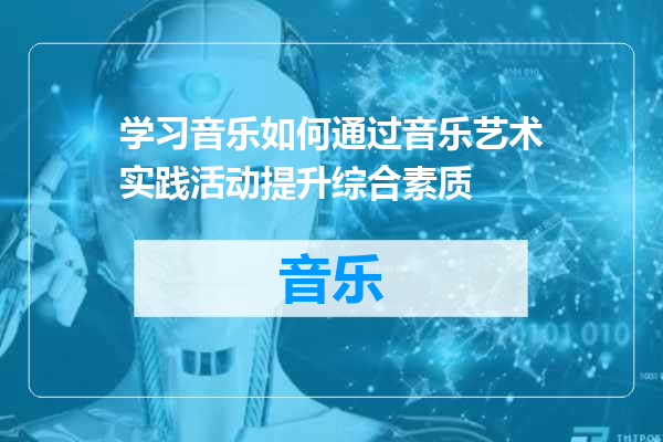 学习音乐如何通过音乐艺术实践活动提升综合素质