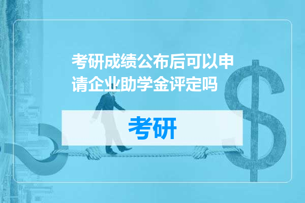 考研成绩公布后可以申请企业助学金评定吗