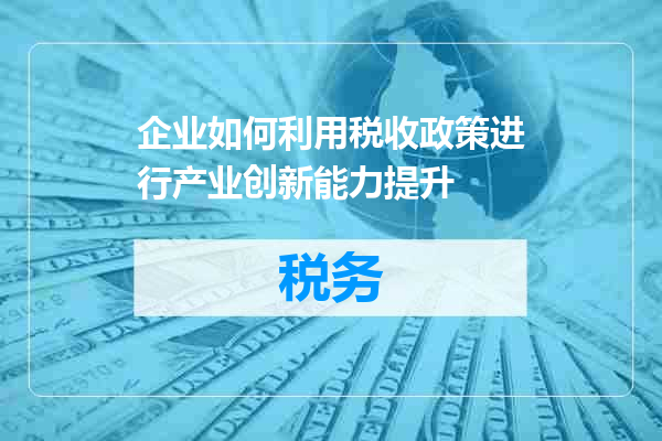 企业如何利用税收政策进行产业创新能力提升