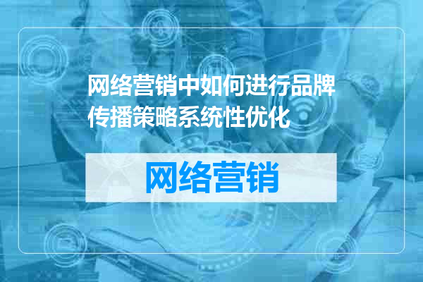 网络营销中如何进行品牌传播策略系统性优化