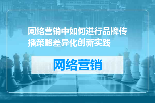 网络营销中如何进行品牌传播策略差异化创新实践