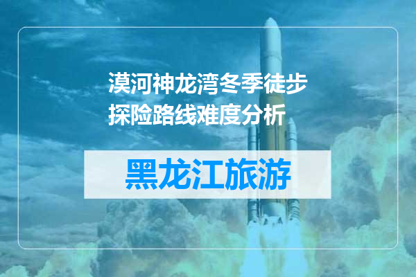 漠河神龙湾冬季徒步探险路线难度分析