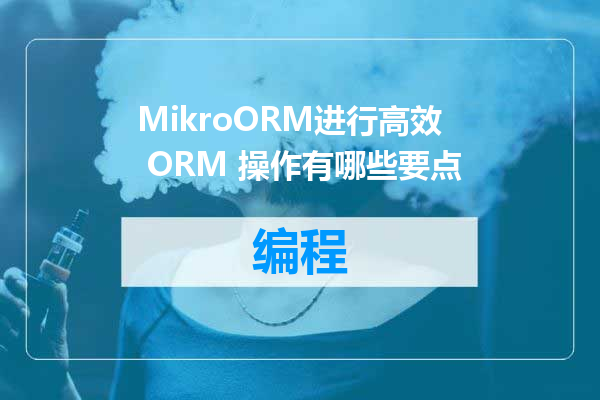 MikroORM进行高效 ORM 操作有哪些要点