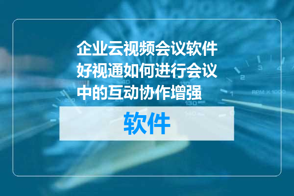 企业云视频会议软件好视通如何进行会议中的互动协作增强