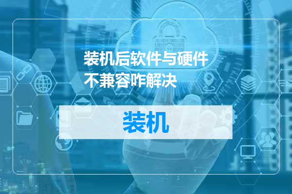 装机后软件与硬件不兼容咋解决