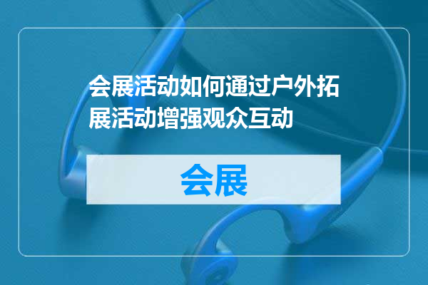 会展活动如何通过户外拓展活动增强观众互动
