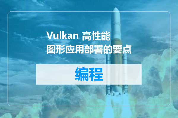Vulkan 高性能图形应用部署的要点