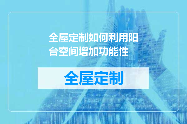 全屋定制如何利用阳台空间增加功能性