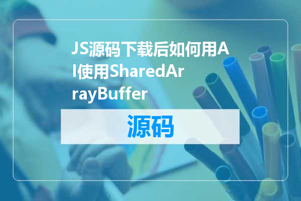 JS源码下载后如何用AI使用SharedArrayBuffer